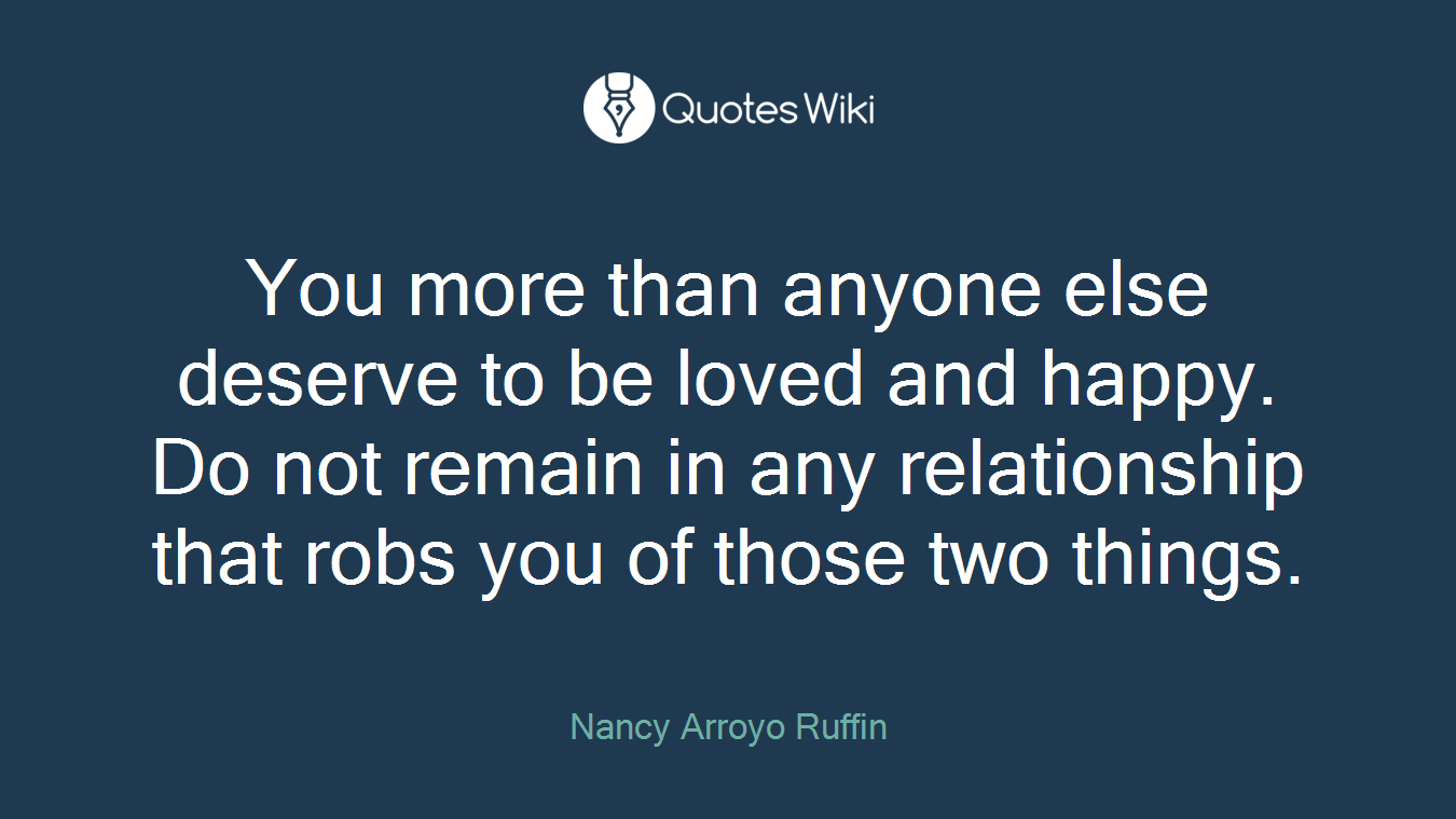 You more than anyone else deserve to be loved and happy. Do not remain in any relationship that robs you of those two things.