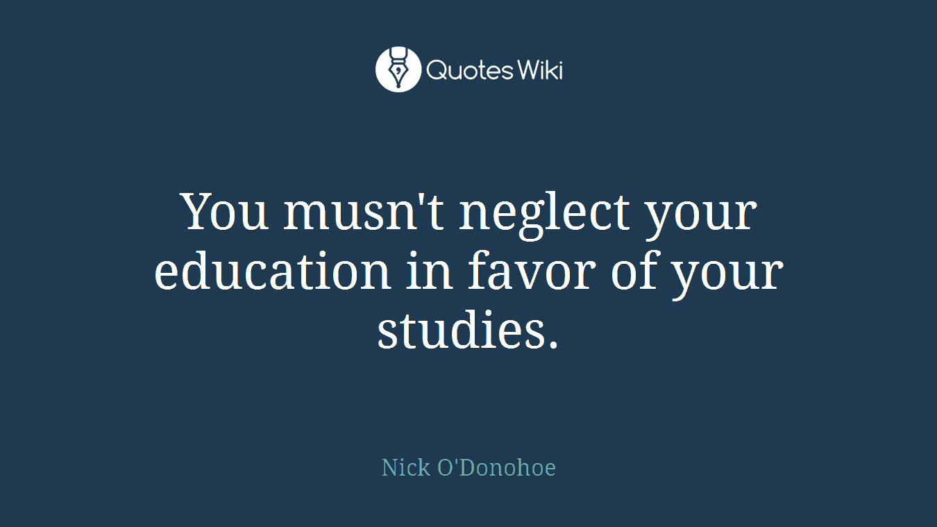 You musn't neglect your education in favor of your studies.