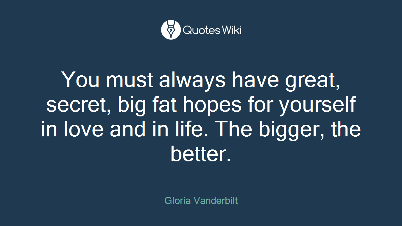 You must always have great, secret, big fat hopes for yourself in love and in life. The bigger, the better.