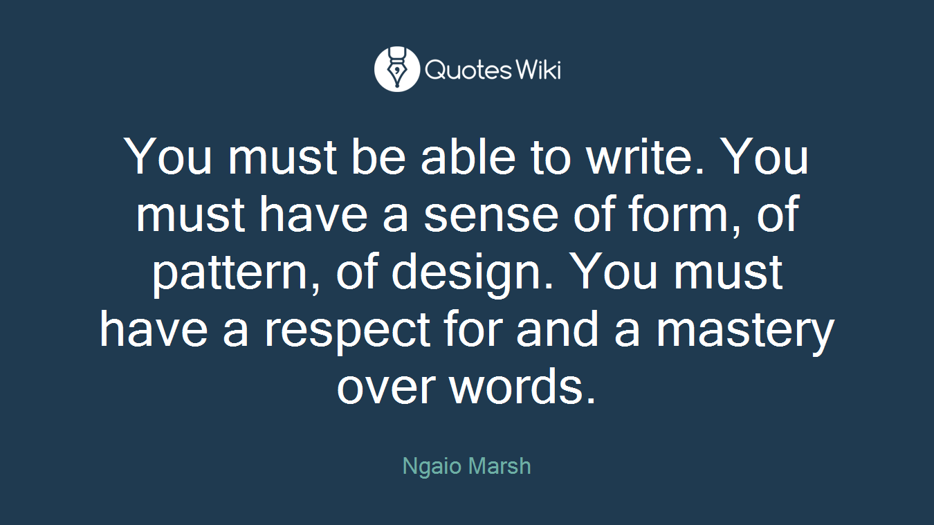 You must be able to write. You must have a sense of form, of pattern, of design. You must have a respect for and a mastery over words.