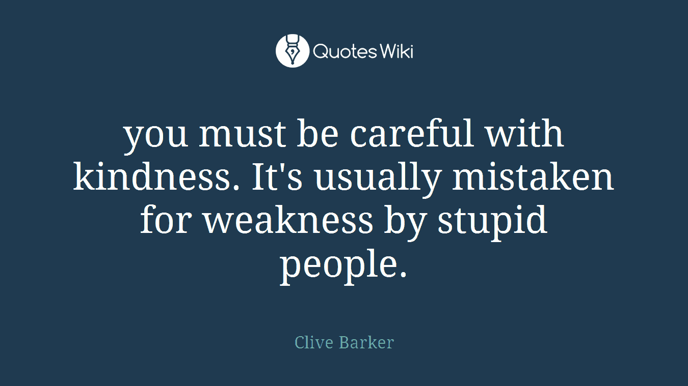 you must be careful with kindness. It's usually mistaken for weakness by stupid people.