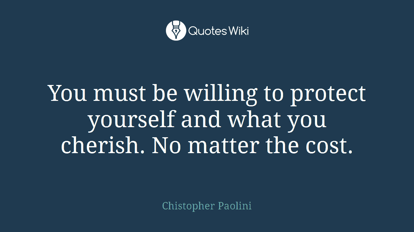 You must be willing to protect yourself and what you cherish. No matter the cost.