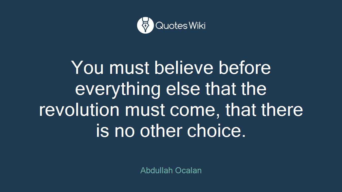 You must believe before everything else that the revolution must come, that there is no other choice.