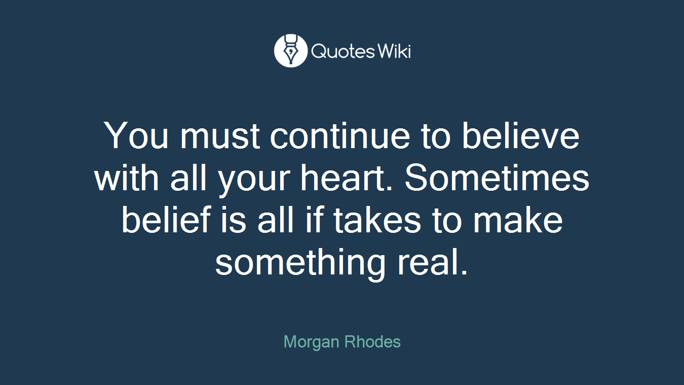 You must continue to believe with all your heart. Sometimes belief is all if takes to make something real.