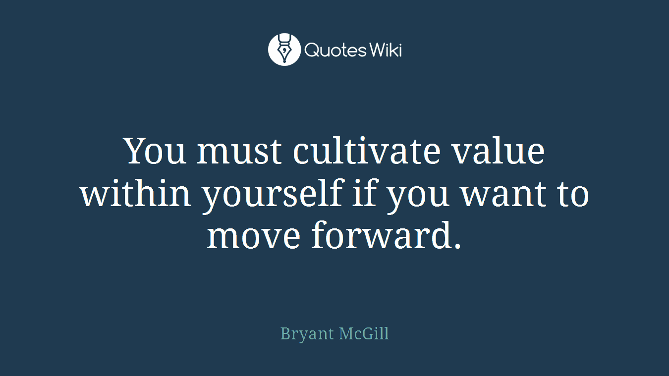 You must cultivate value within yourself if you want to move forward.