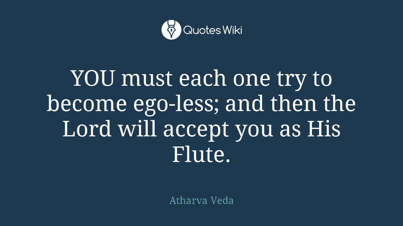 YOU must each one try to become ego-less; and then the Lord will accept you as His Flute.