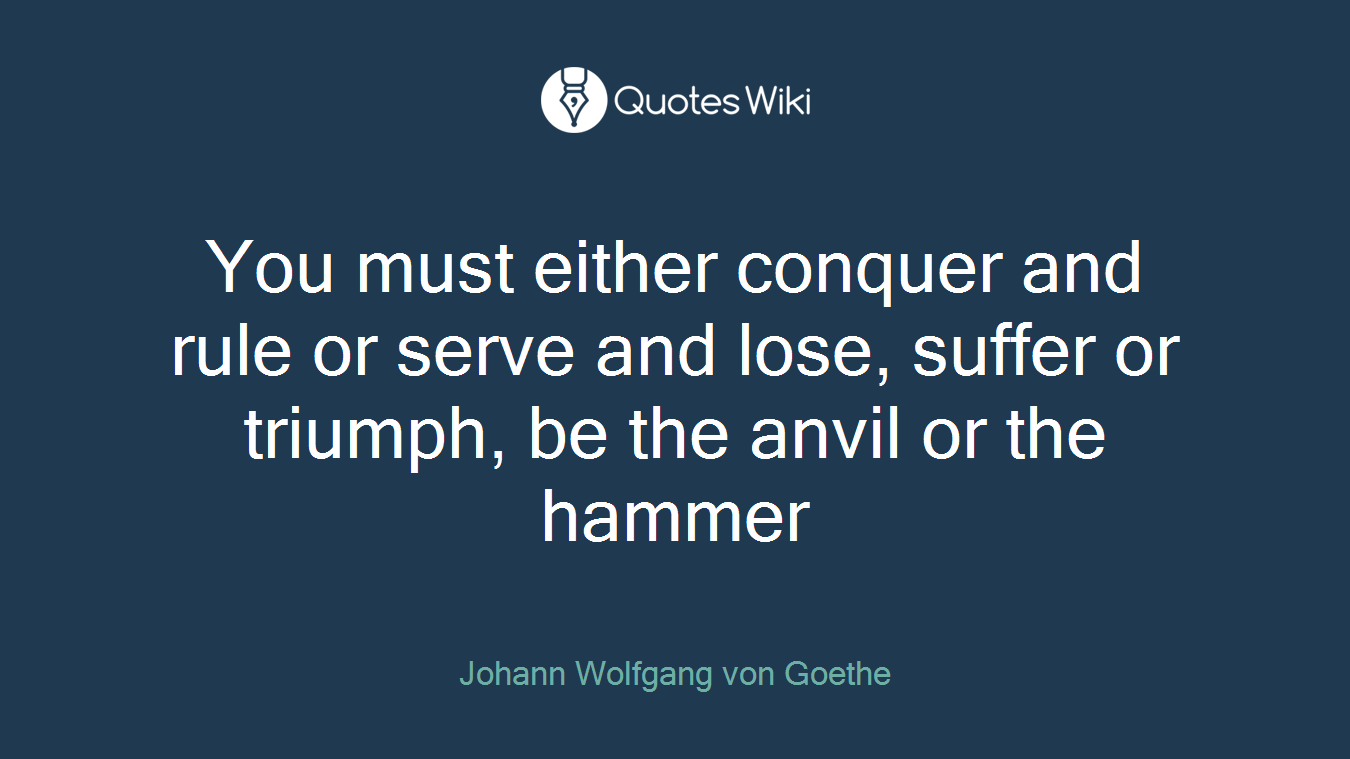 You must either conquer and rule or serve and lose, suffer or triumph, be the anvil or the hammer