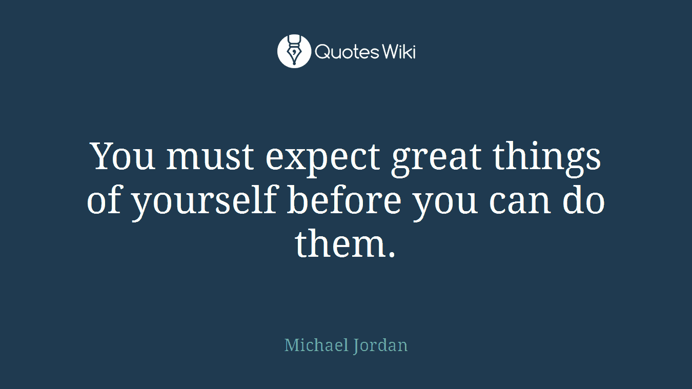You must expect great things of yourself before you can do them.