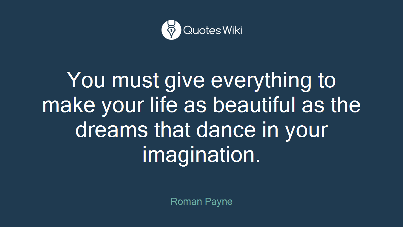 You must give everything to make your life as beautiful as the dreams that dance in your imagination.