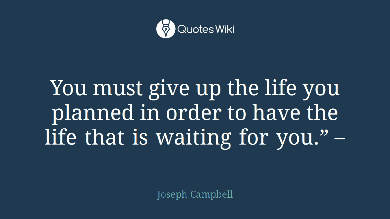 You must give up the life you planned in order to have the life that is waiting for you.” –