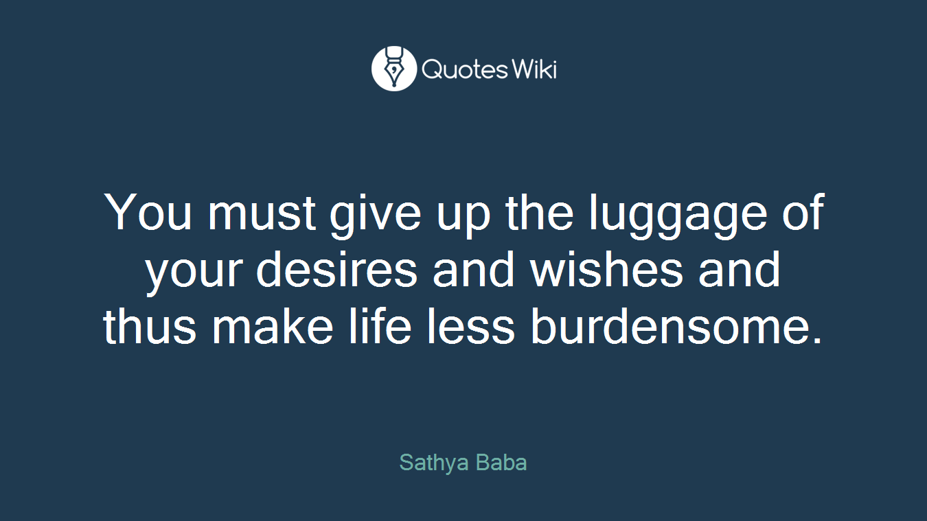 You must give up the luggage of your desires and wishes and thus make life less burdensome.