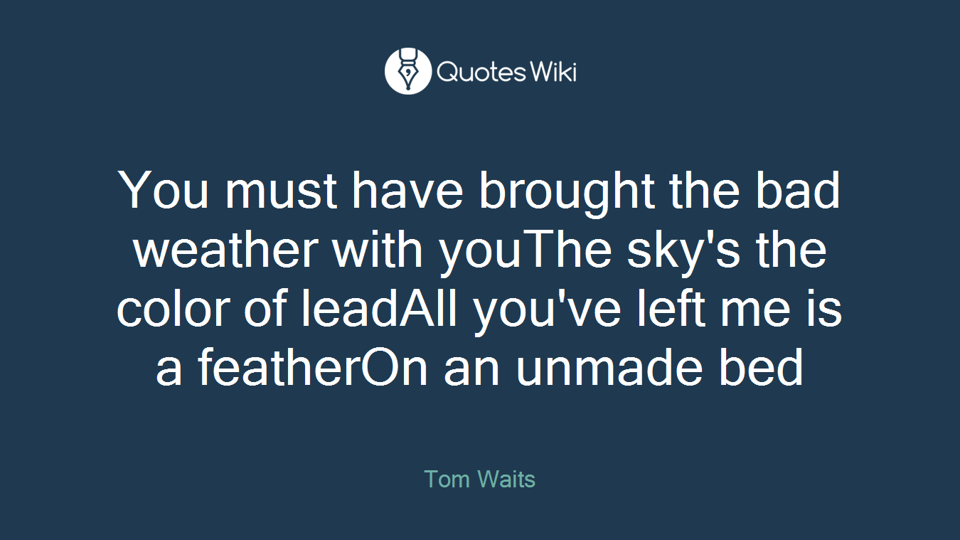 You must have brought the bad weather with youThe sky's the color of leadAll you've left me is a featherOn an unmade bed