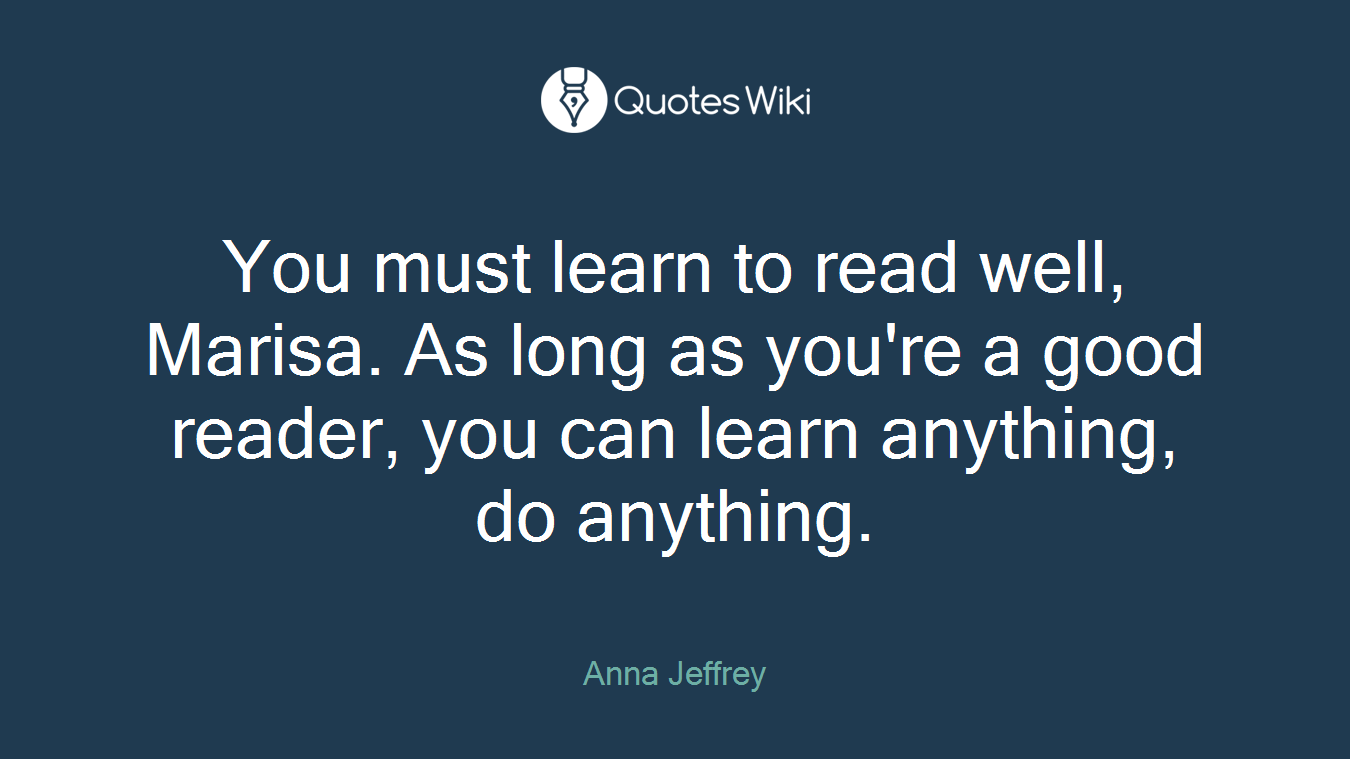 You must learn to read well, Marisa. As long as you're a good reader, you can learn anything, do anything.