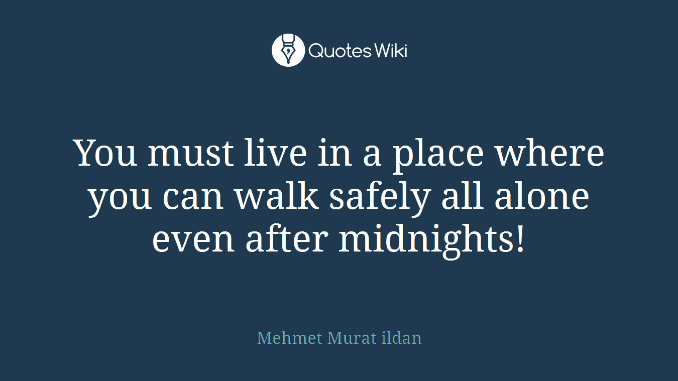 You must live in a place where you can walk safely all alone even after midnights!