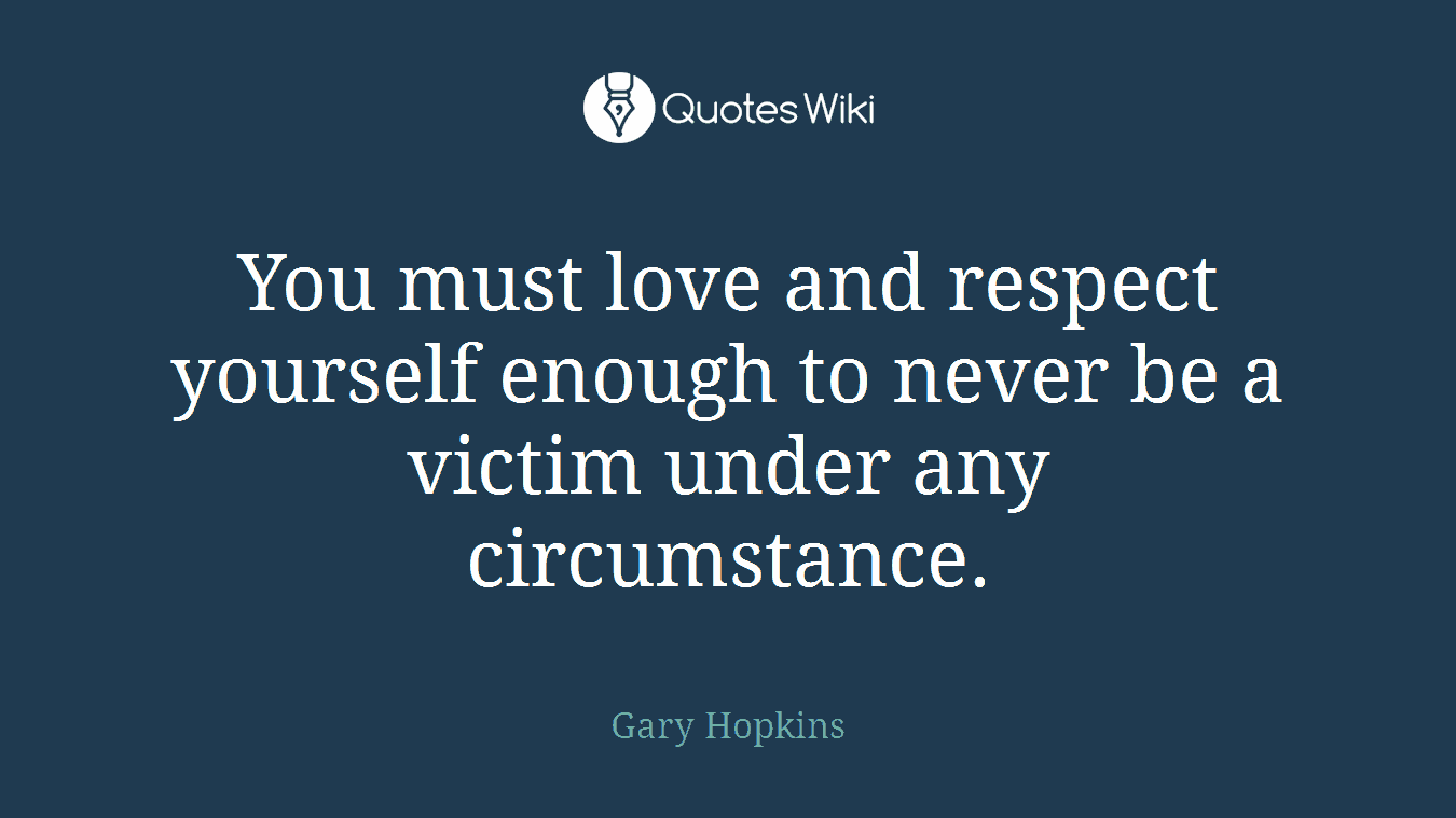 You must love and respect yourself enough to never be a victim under any circumstance.