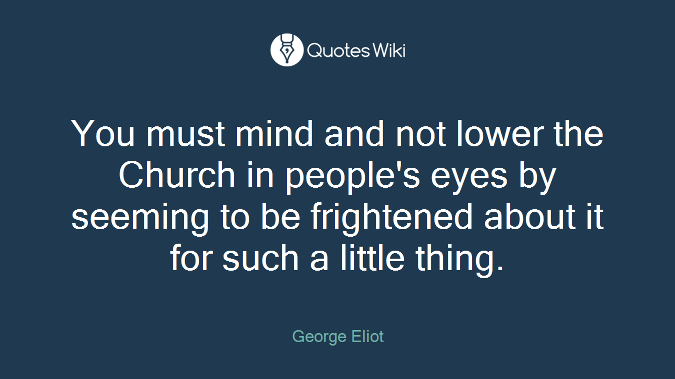 You must mind and not lower the Church in people's eyes by seeming to be frightened about it for such a little thing.