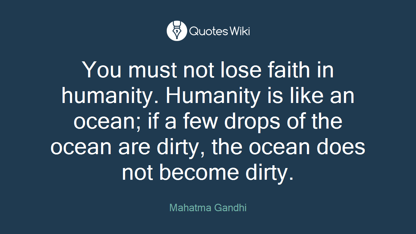 You must not lose faith in humanity. Humanity is like an ocean; if a few drops of the ocean are dirty, the ocean does not become dirty.