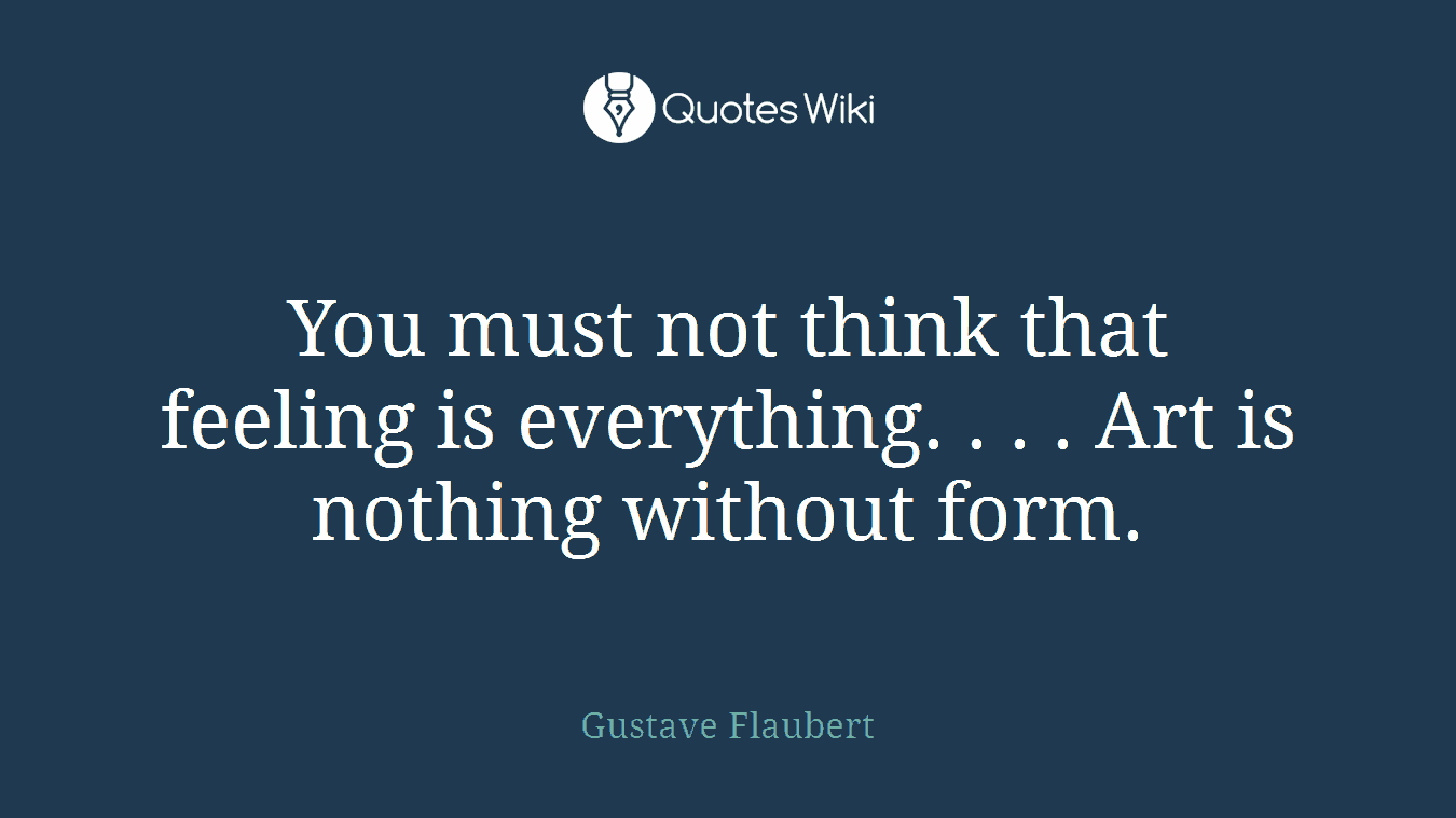 You must not think that feeling is everything. . . . Art is nothing without form.