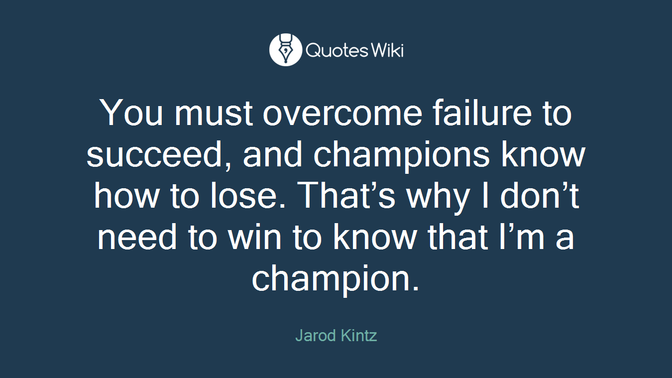 You must overcome failure to succeed, and champions know how to lose. That’s why I don’t need to win to know that I’m a champion.