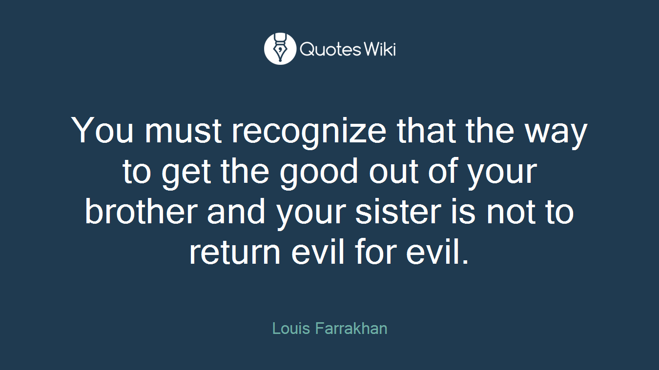 You must recognize that the way to get the good out of your brother and your sister is not to return evil for evil.