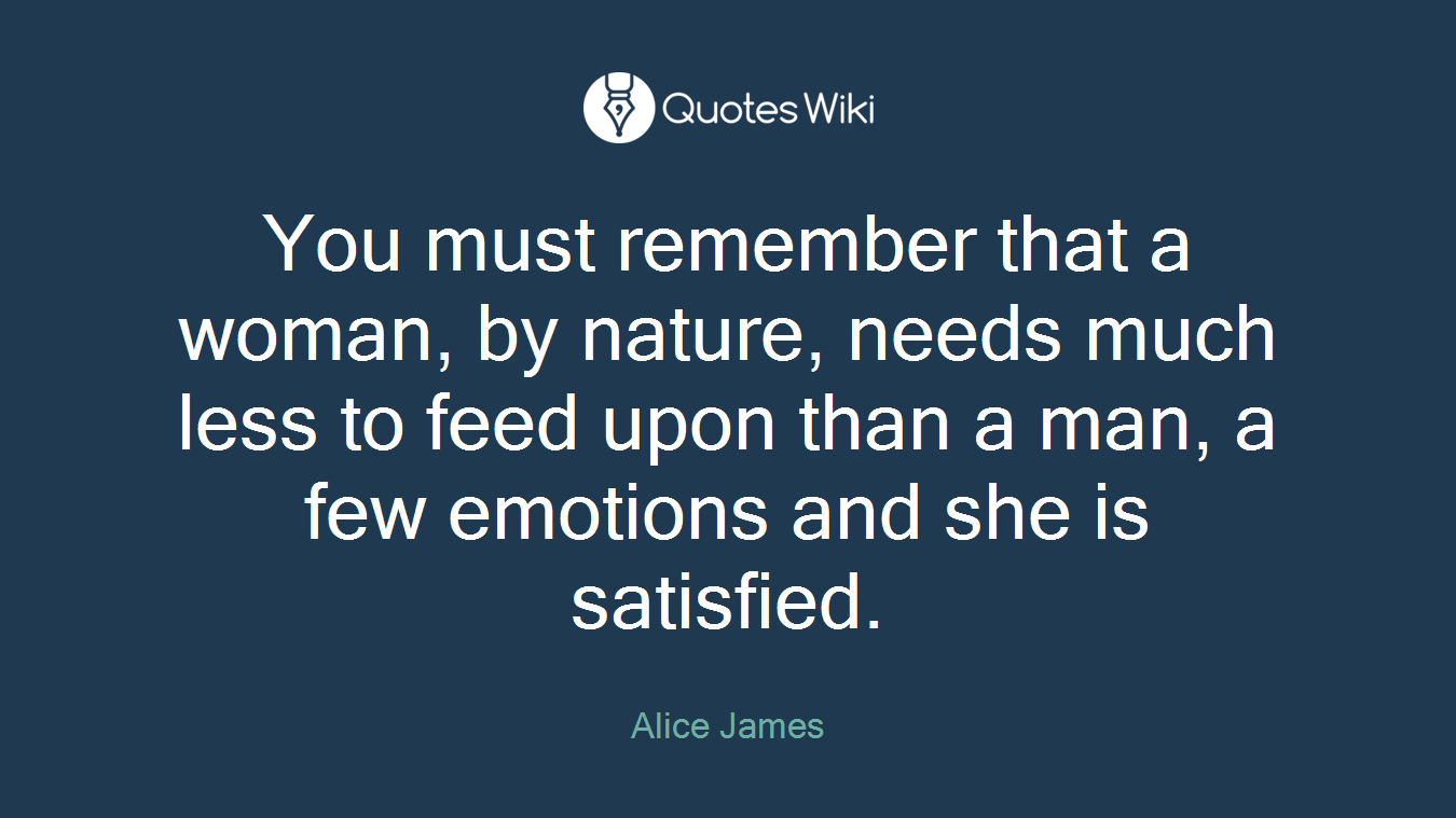 You must remember that a woman, by nature, needs much less to feed upon than a man, a few emotions and she is satisfied.