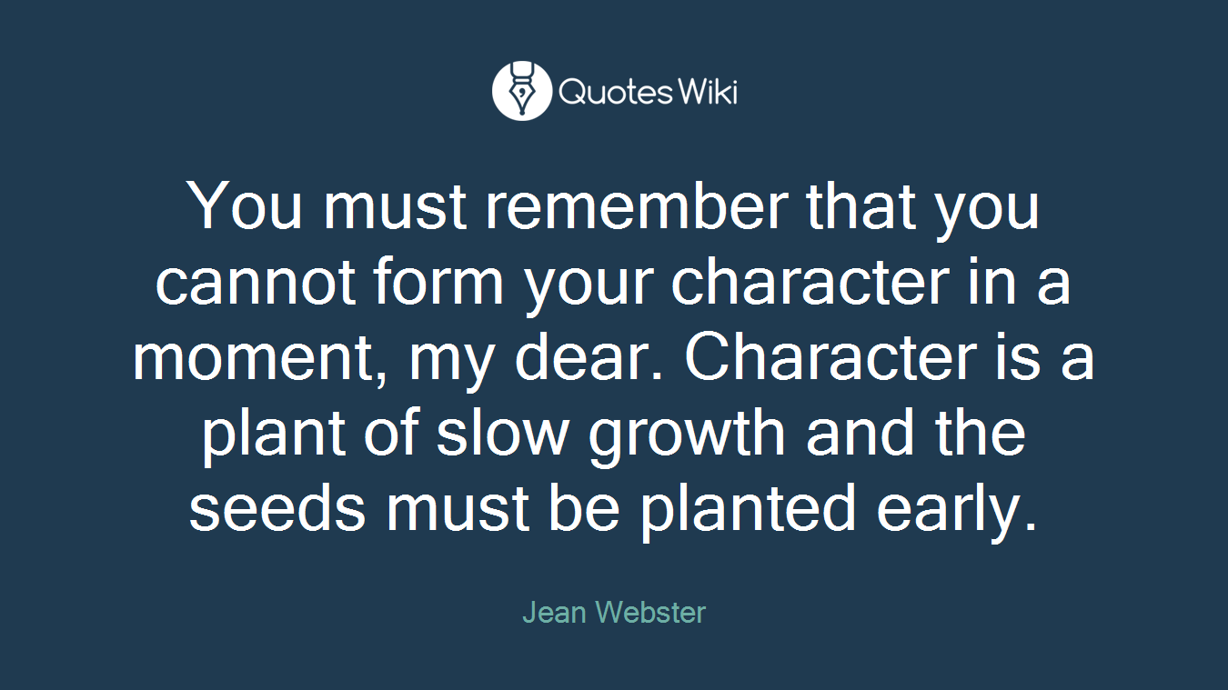 You must remember that you cannot form your character in a moment, my dear. Character is a plant of slow growth and the seeds must be planted early.