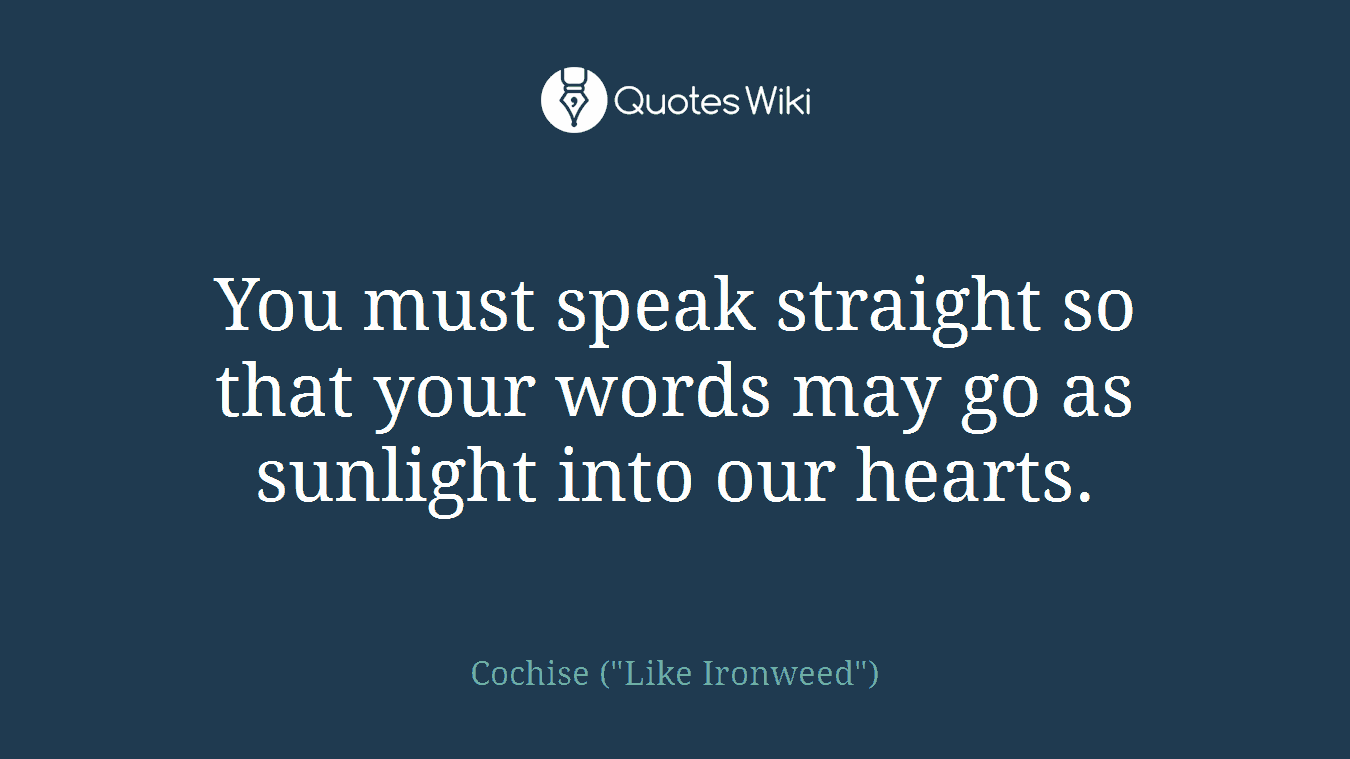 You must speak straight so that your words may go as sunlight into our hearts.
