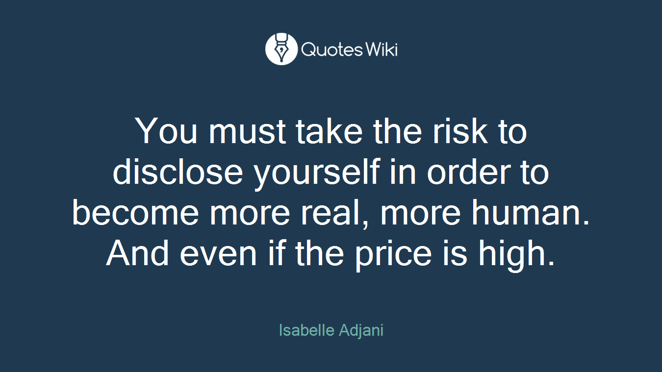 You must take the risk to disclose yourself in order to become more real, more human. And even if the price is high.