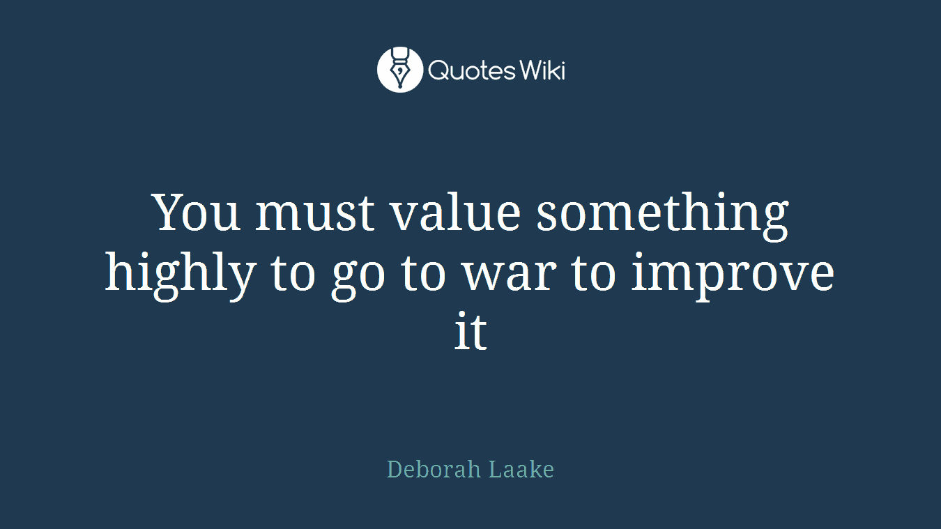 You must value something highly to go to war to improve it