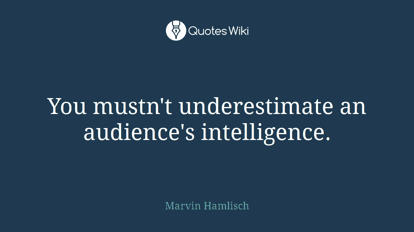 You mustn't underestimate an audience's intelligence.