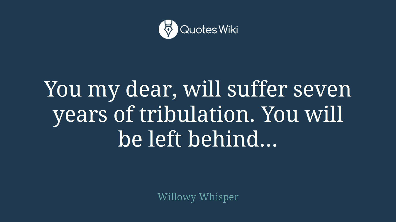 You my dear, will suffer seven years of tribulation. You will be left behind...