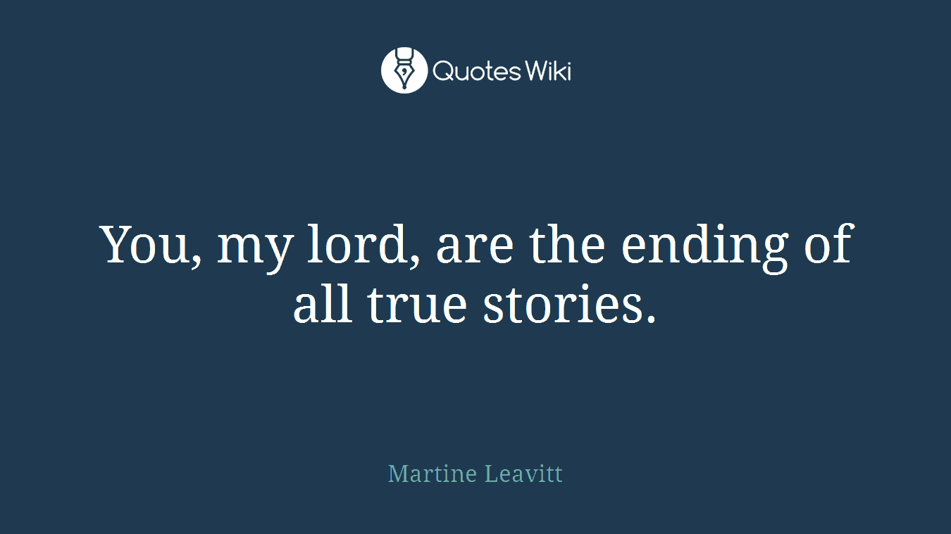 You, my lord, are the ending of all true stories.