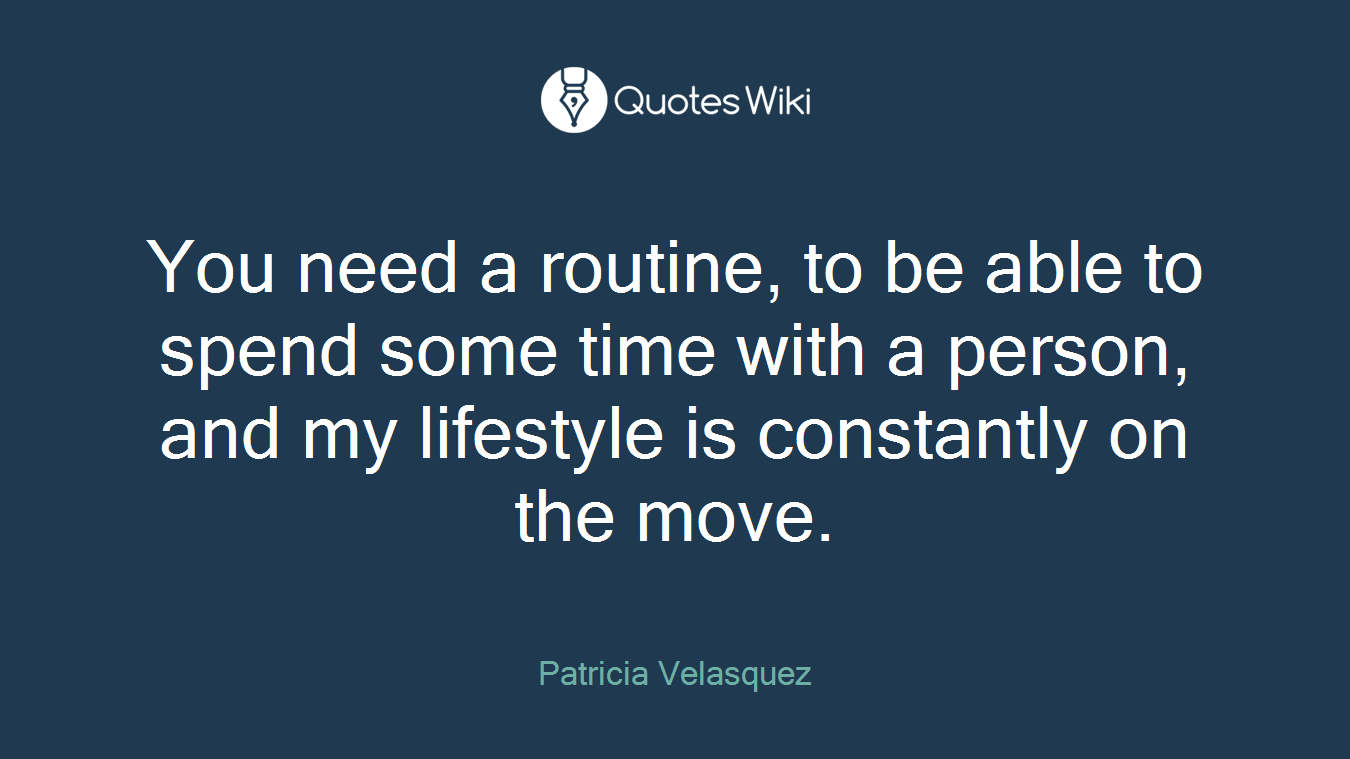 You need a routine, to be able to spend some time with a person, and my lifestyle is constantly on the move.