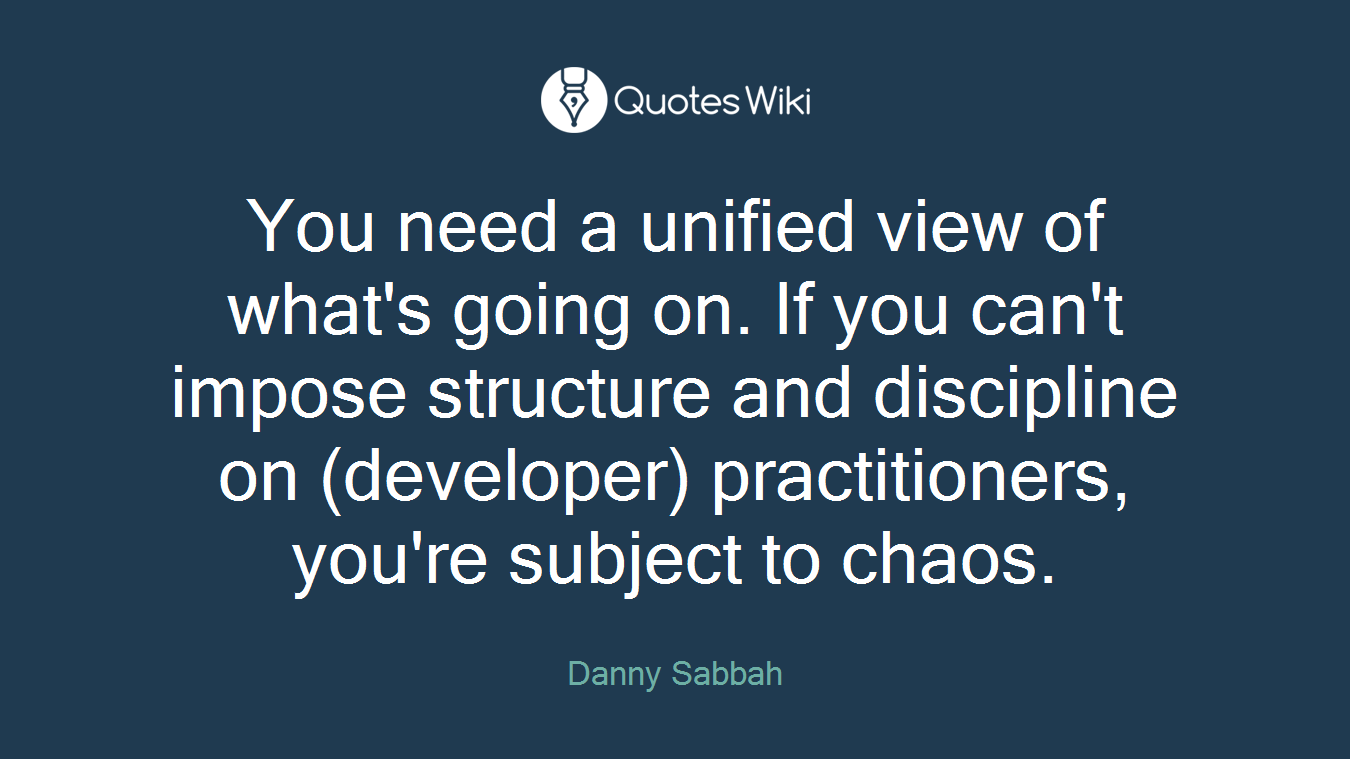 You need a unified view of what's going on. If you can't impose structure and discipline on (developer) practitioners, you're subject to chaos.