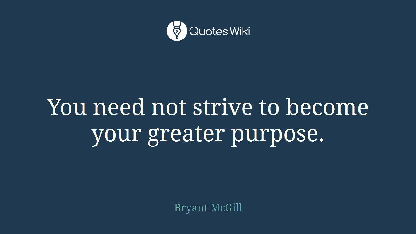 You need not strive to become your greater purpose.