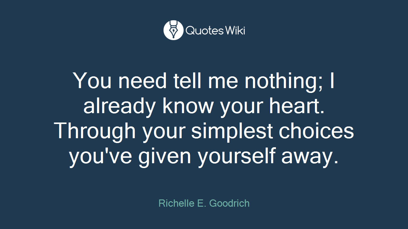 You need tell me nothing; I already know your heart. Through your simplest choices you've given yourself away.