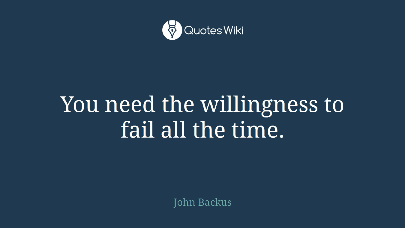 You need the willingness to fail all the time.