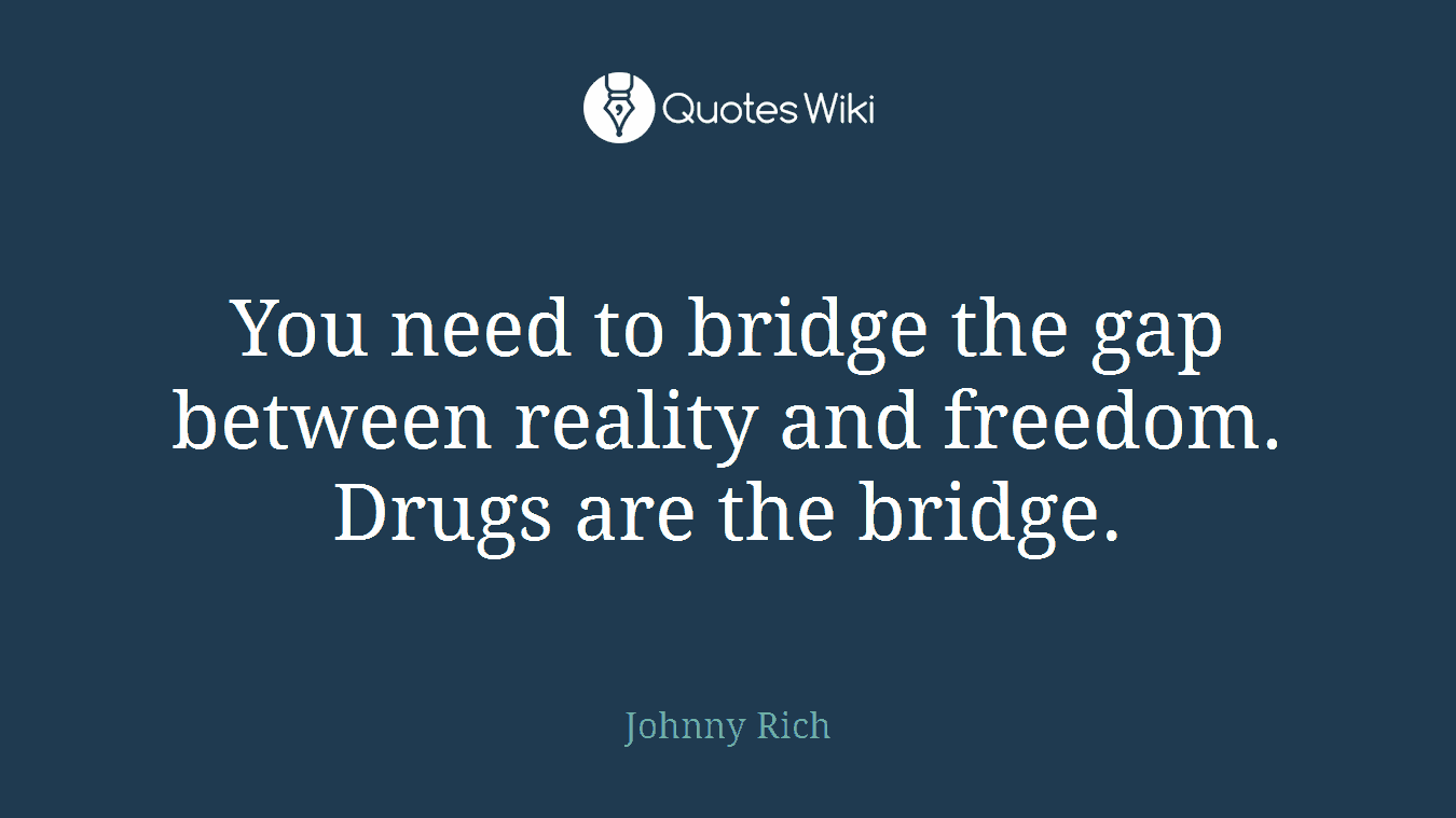 You need to bridge the gap between reality and freedom. Drugs are the bridge.