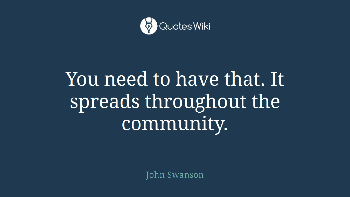 You need to have that. It spreads throughout the community.