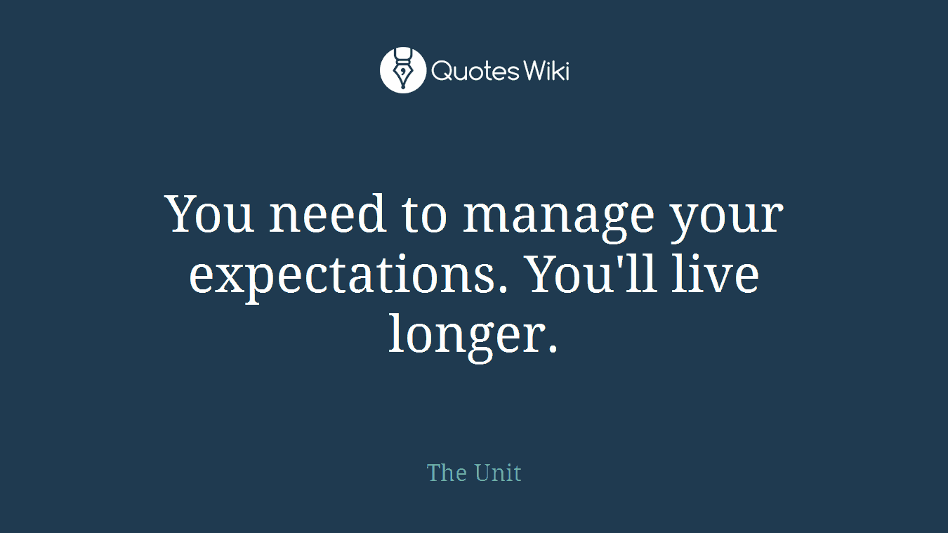 You need to manage your expectations. You'll live longer.