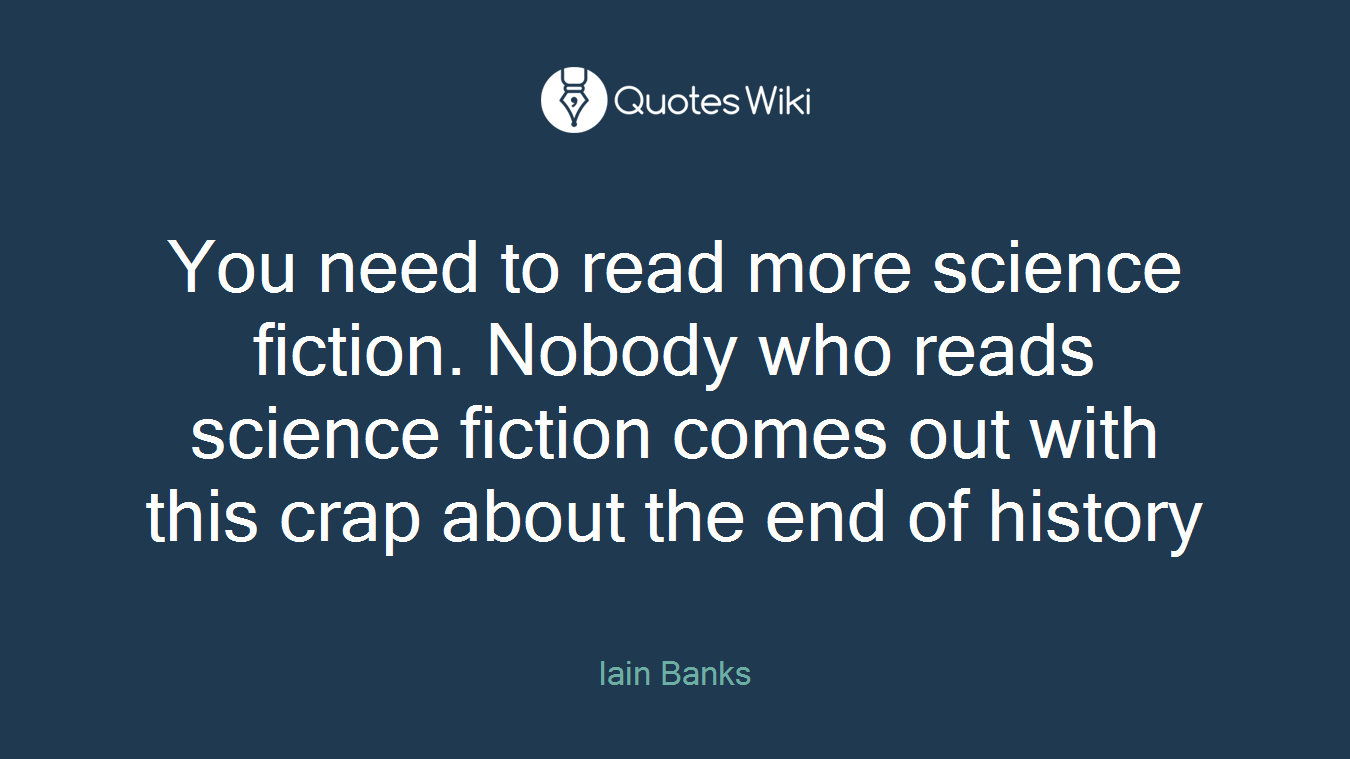You need to read more science fiction. Nobody who reads science fiction comes out with this crap about the end of history