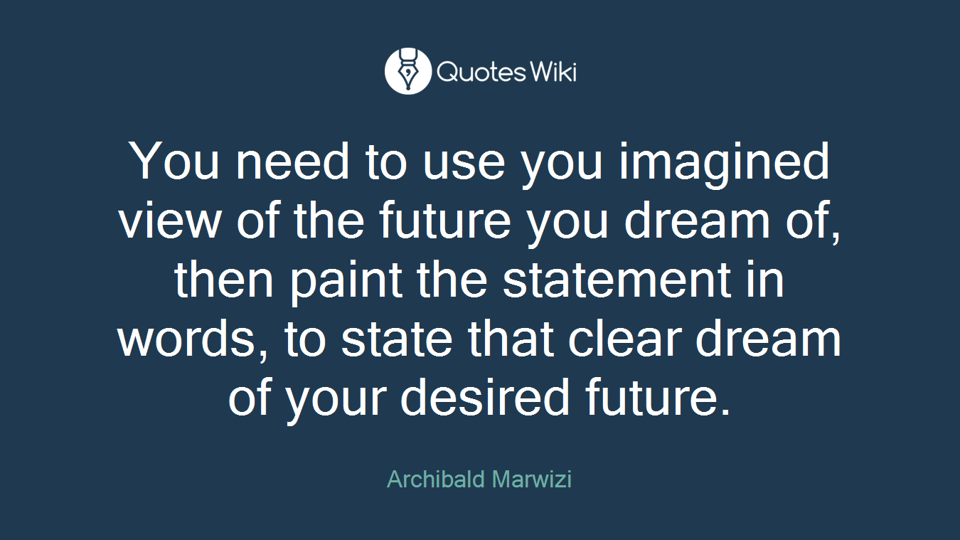 You need to use you imagined view of the future you dream of, then paint the statement in words, to state that clear dream of your desired future.