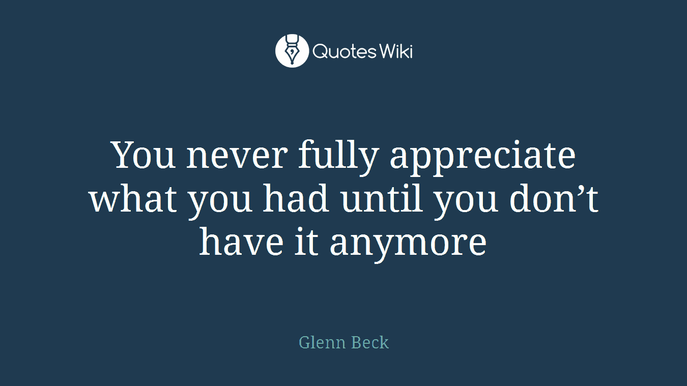You never fully appreciate what you had until you don’t have it anymore