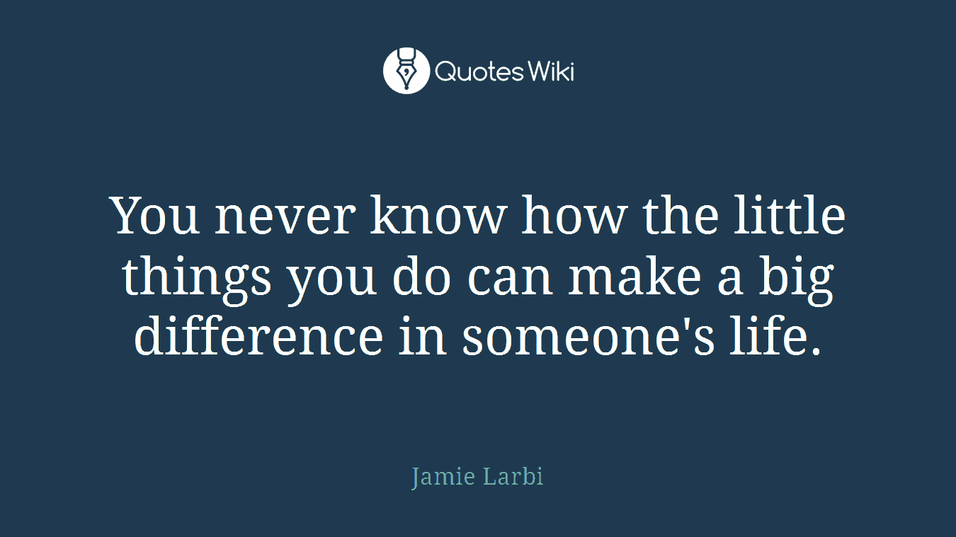 You never know how the little things you do can make a big difference in someone's life.