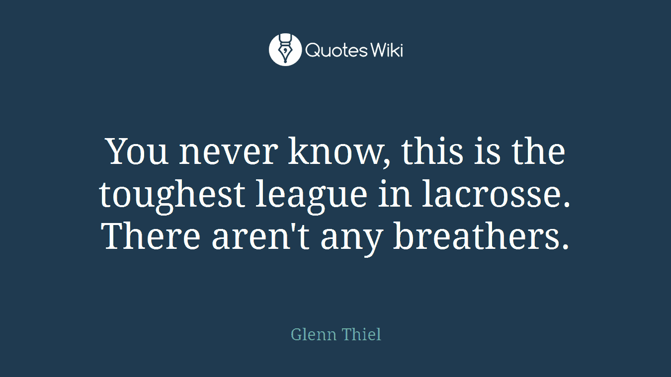 You never know, this is the toughest league in lacrosse. There aren't any breathers.