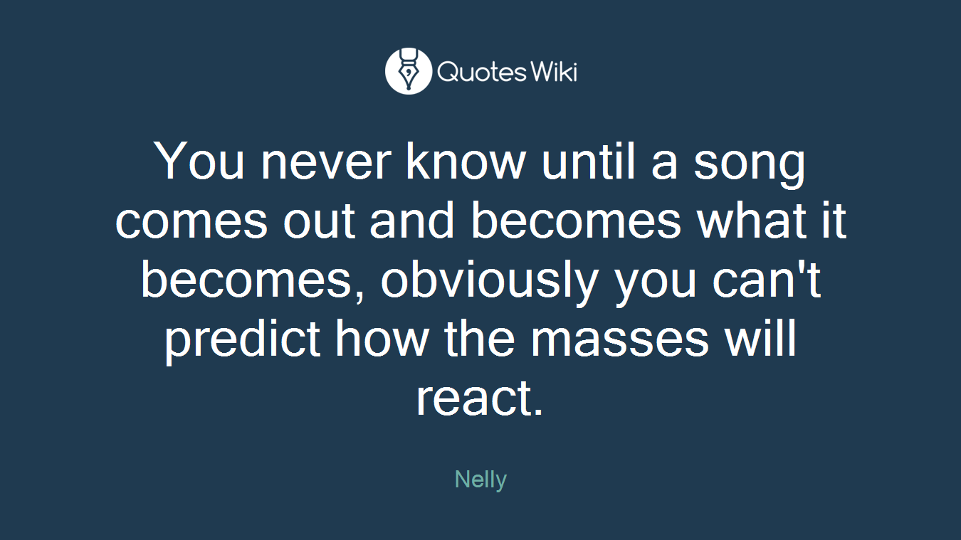 You never know until a song comes out and becomes what it becomes, obviously you can't predict how the masses will react.