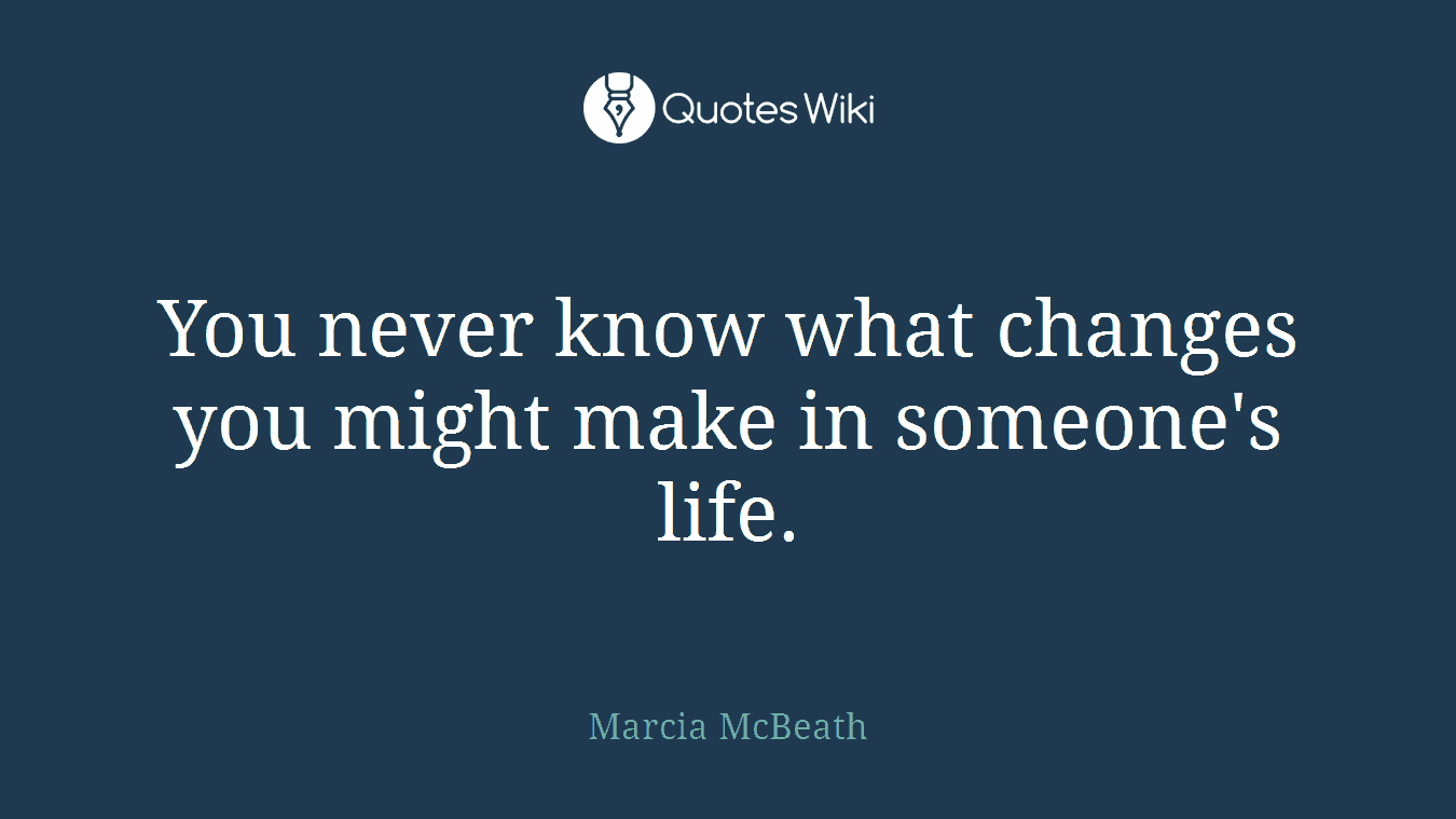 You never know what changes you might make in someone's life.