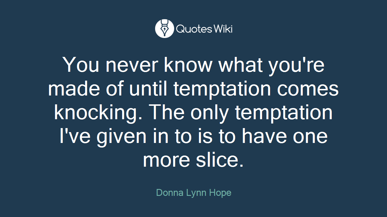 You never know what you're made of until temptation comes knocking. The only temptation I've given in to is to have one more slice.