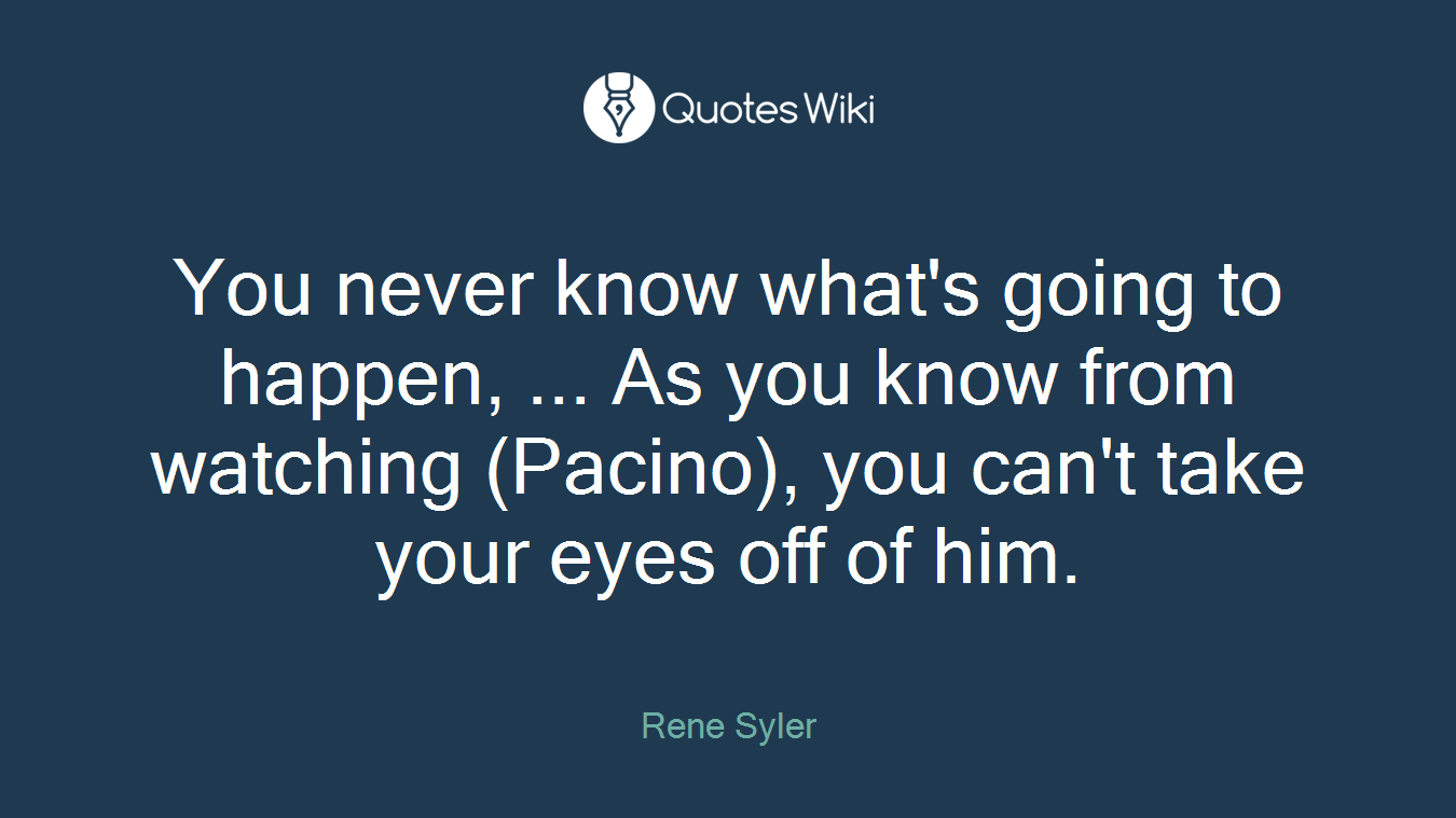 You never know what's going to happen, ... As you know from watching (Pacino), you can't take your eyes off of him.
