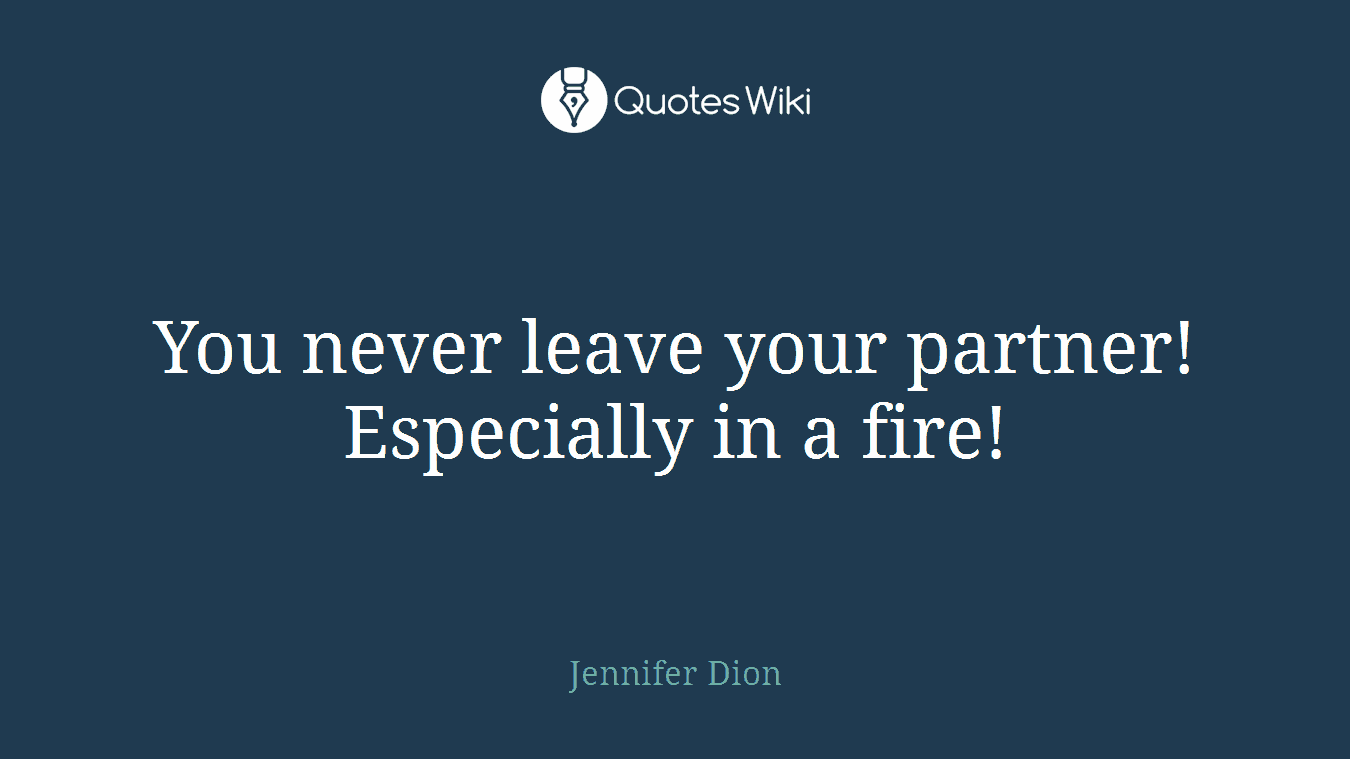 You never leave your partner! Especially in a fire!